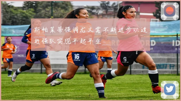 斯帕莱蒂强调尤文需不断进步以追赶强队实现平起平坐