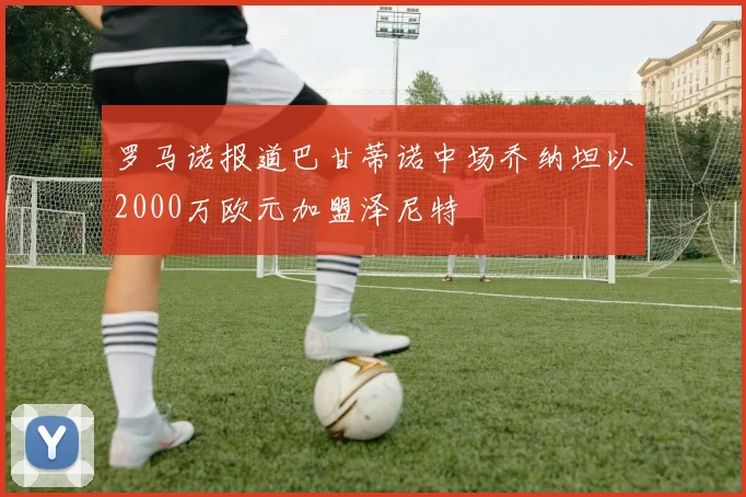 罗马诺报道巴甘蒂诺中场乔纳坦以2000万欧元加盟泽尼特