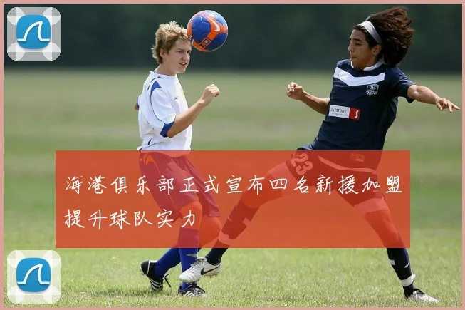 海港俱乐部正式宣布四名新援加盟提升球队实力