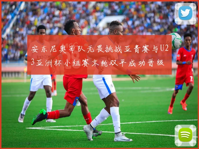 安东尼奥率队无畏挑战亚青赛与U23亚洲杯小组赛末轮双平成功晋级