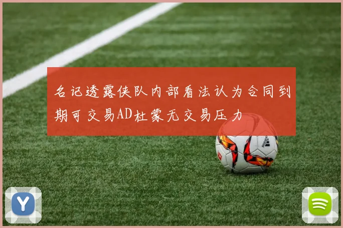 名记透露侠队内部看法认为合同到期可交易AD杜蒙无交易压力
