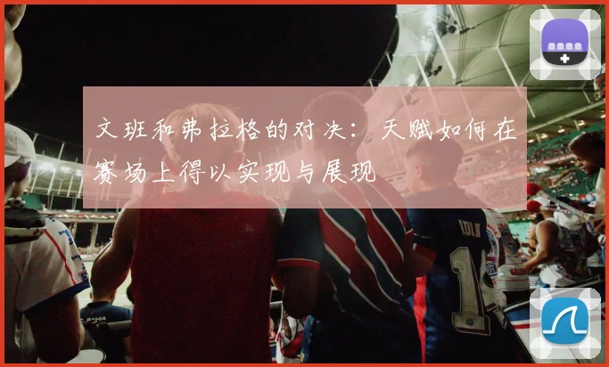 文班和弗拉格的对决：天赋如何在赛场上得以实现与展现