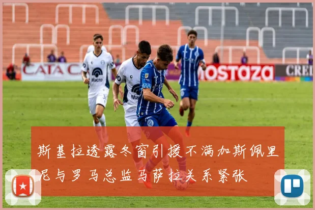斯基拉透露冬窗引援不满加斯佩里尼与罗马总监马萨拉关系紧张